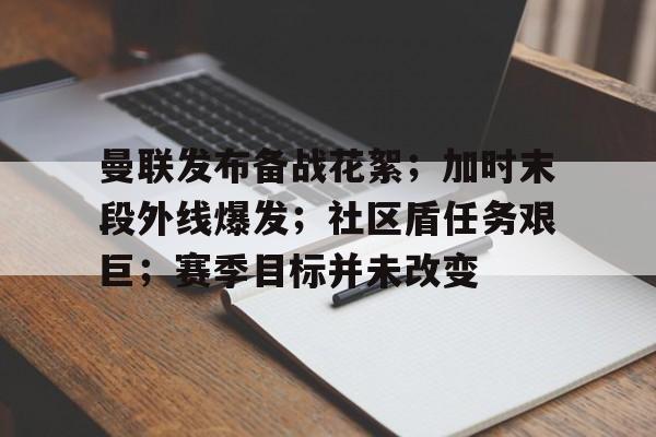 亚博体育官方-曼联发布备战花絮；加时末段外线爆发；社区盾任务艰巨；赛季目标并未改变