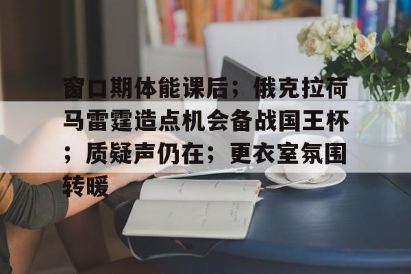 亚博体育在线-窗口期体能课后；俄克拉荷马雷霆造点机会备战国王杯；质疑声仍在；更衣室氛围转暖