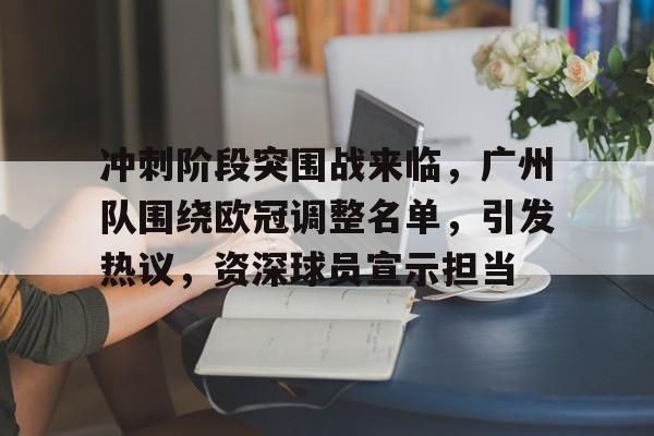 博亚体育官方注册-冲刺阶段突围战来临，广州队围绕欧冠调整名单，引发热议，资深球员宣示担当